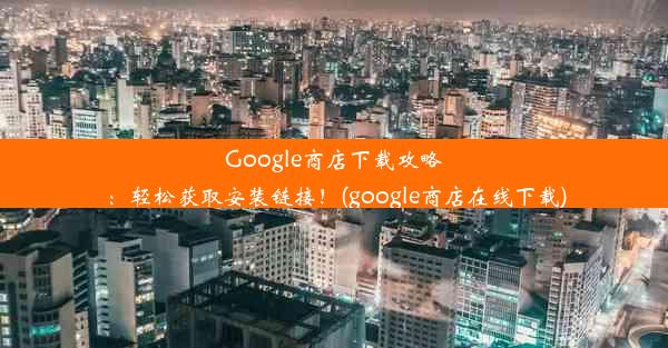 Google商店下载攻略：轻松获取安装链接！(google商店在线下载)