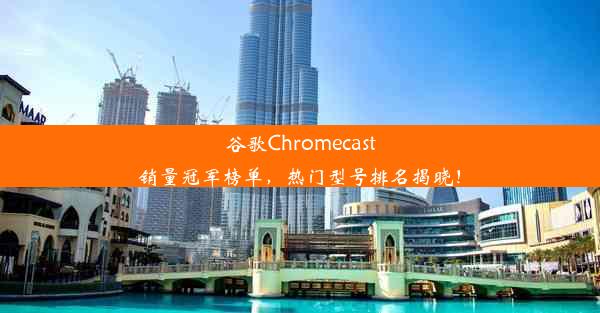 谷歌Chromecast销量冠军榜单，热门型号排名揭晓！