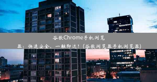 谷歌Chrome手机浏览器：快速安全，一触即达！(谷歌浏览器手机浏览器)