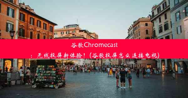 谷歌Chromecast：无线投屏新体验！(谷歌投屏怎么连接电视)