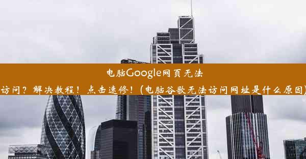 电脑Google网页无法访问？解决教程！点击速修！(电脑谷歌无法访问网址是什么原因)