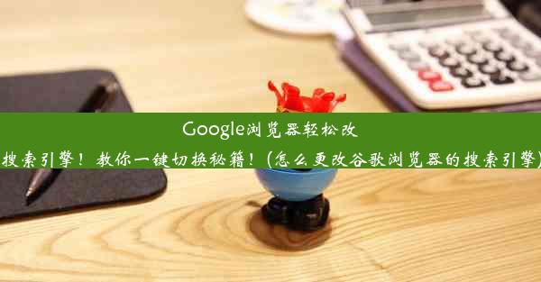 Google浏览器轻松改搜索引擎！教你一键切换秘籍！(怎么更改谷歌浏览器的搜索引擎)