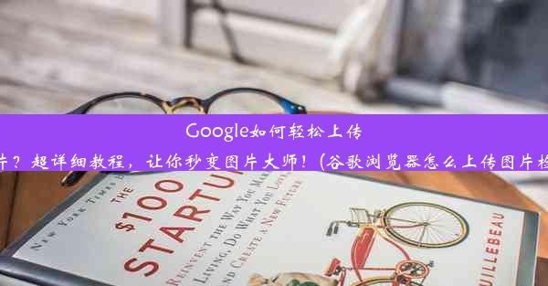 Google如何轻松上传图片？超详细教程，让你秒变图片大师！(谷歌浏览器怎么上传图片检索)