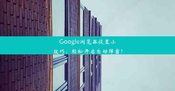 Google浏览器设置小技巧：轻松开启自动弹窗！