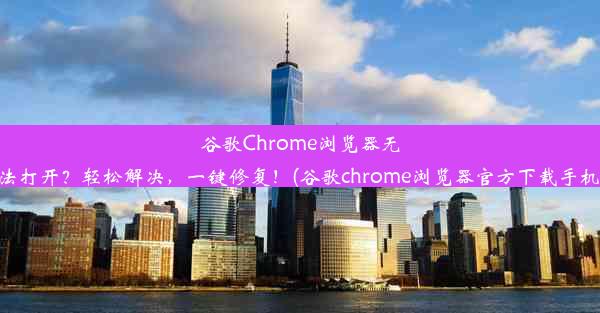 谷歌Chrome浏览器无法打开？轻松解决，一键修复！(谷歌chrome浏览器官方下载手机)