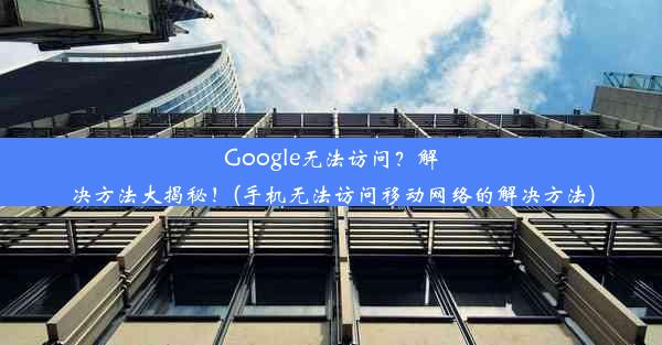 Google无法访问？解决方法大揭秘！(手机无法访问移动网络的解决方法)