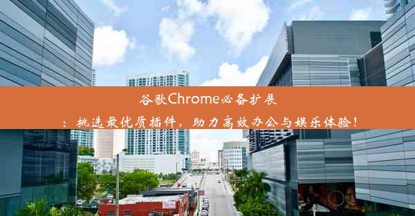 谷歌Chrome必备扩展：挑选最优质插件，助力高效办公与娱乐体验！