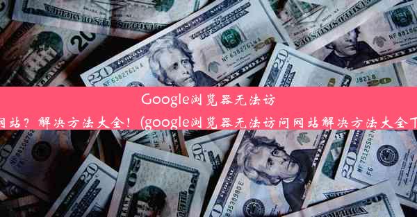 Google浏览器无法访问网站？解决方法大全！(google浏览器无法访问网站解决方法大全下载)