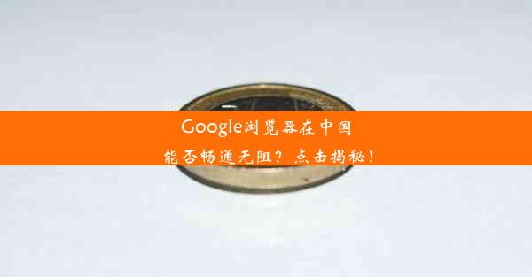 Google浏览器在中国能否畅通无阻？点击揭秘！