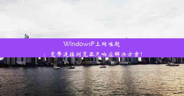 WindowsP上网难题：宽带连接浏览器无响应解决方案！