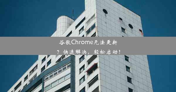 谷歌Chrome无法更新？快速解决，轻松启动！