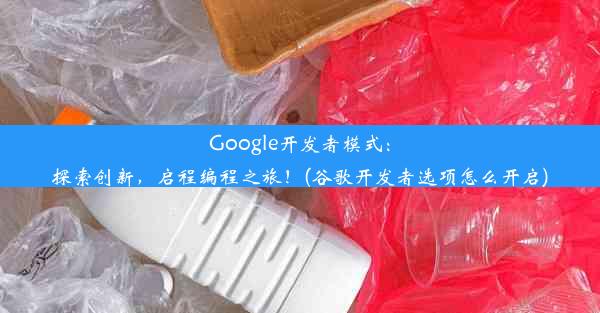 Google开发者模式：探索创新，启程编程之旅！(谷歌开发者选项怎么开启)