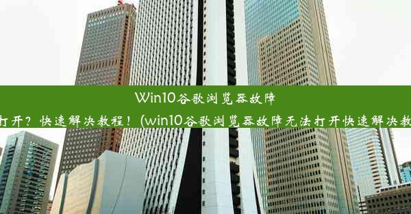 Win10谷歌浏览器故障？无法打开？快速解决教程！(win10谷歌浏览器故障无法打开快速解决教程下载)