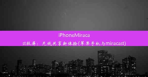 iPhoneMiracast投屏：无线共享新体验(苹果手机与miracast)