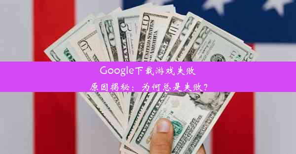 Google下载游戏失败原因揭秘：为何总是失败？