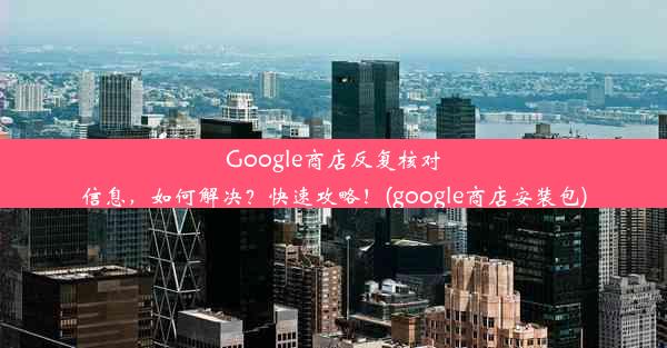 Google商店反复核对信息，如何解决？快速攻略！(google商店安装包)