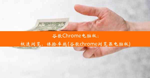 谷歌Chrome电脑版：极速浏览，体验卓越(谷歌chrome浏览器电脑版)