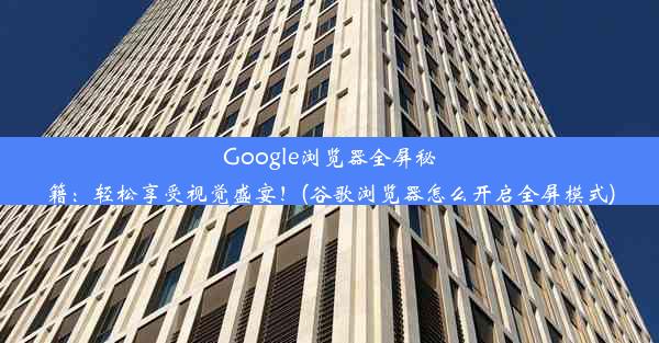 Google浏览器全屏秘籍：轻松享受视觉盛宴！(谷歌浏览器怎么开启全屏模式)