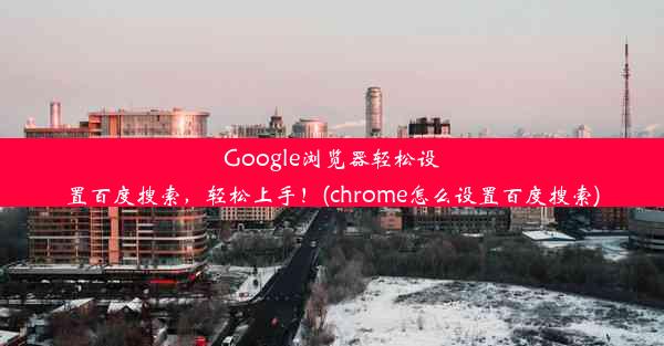 Google浏览器轻松设置百度搜索，轻松上手！(chrome怎么设置百度搜索)