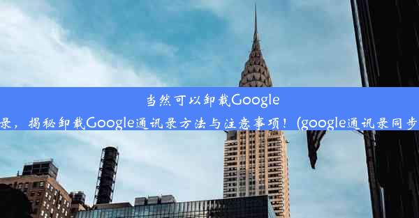 当然可以卸载Google通讯录，揭秘卸载Google通讯录方法与注意事项！(google通讯录同步删除)