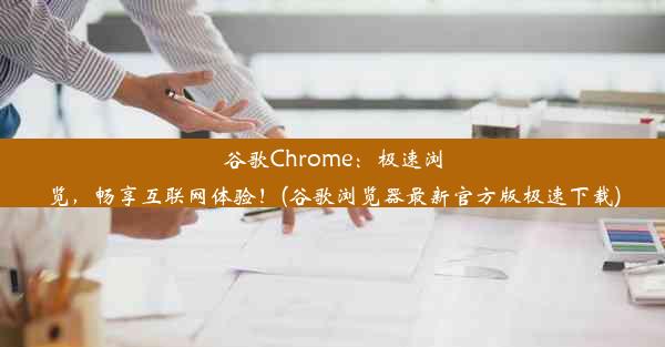 谷歌Chrome：极速浏览，畅享互联网体验！(谷歌浏览器最新官方版极速下载)