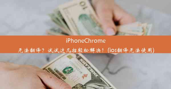 iPhoneChrome无法翻译？试试这几招轻松解决！(ios翻译无法使用)