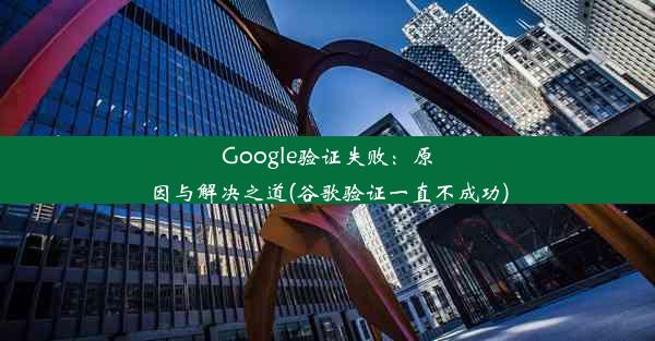 Google验证失败：原因与解决之道(谷歌验证一直不成功)