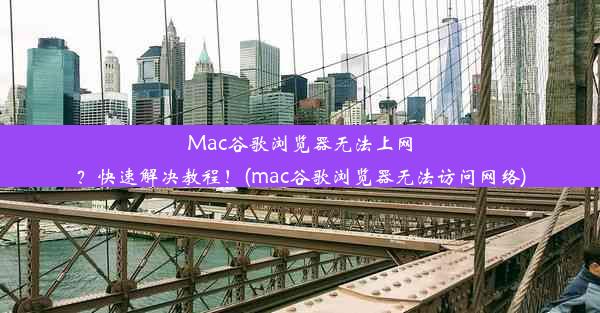 Mac谷歌浏览器无法上网？快速解决教程！(mac谷歌浏览器无法访问网络)