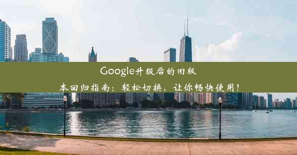 Google升级后的旧版本回归指南：轻松切换，让你畅快使用！