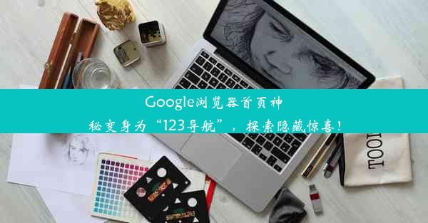 Google浏览器首页神秘变身为“123导航”，探索隐藏惊喜！