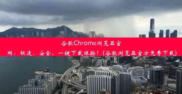 谷歌Chrome浏览器官网：极速、安全，一键下载体验！(谷歌浏览器官方免费下载)