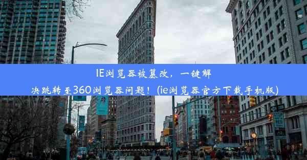 IE浏览器被篡改，一键解决跳转至360浏览器问题！(ie浏览器官方下载手机版)