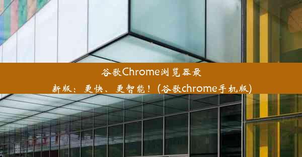 谷歌Chrome浏览器最新版：更快、更智能！(谷歌chrome手机版)