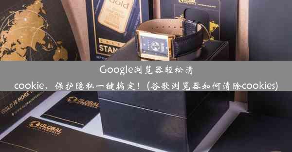 Google浏览器轻松清cookie，保护隐私一键搞定！(谷歌浏览器如何清除cookies)