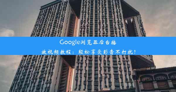 Google浏览器后台播放视频教程：轻松享受影音不打扰！