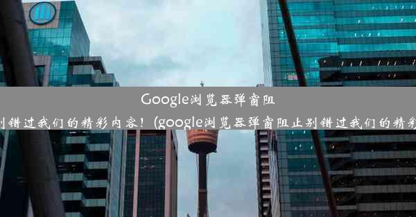 Google浏览器弹窗阻止？别错过我们的精彩内容！(google浏览器弹窗阻止别错过我们的精彩内容)