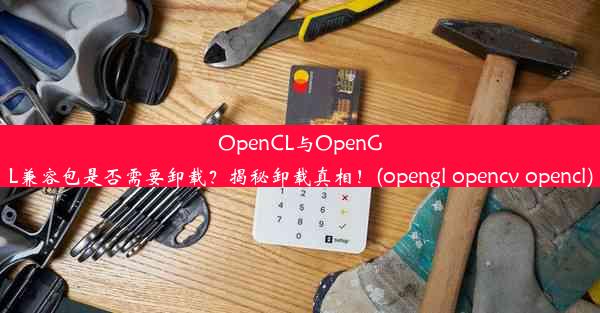 OpenCL与OpenGL兼容包是否需要卸载？揭秘卸载真相！(opengl opencv opencl)