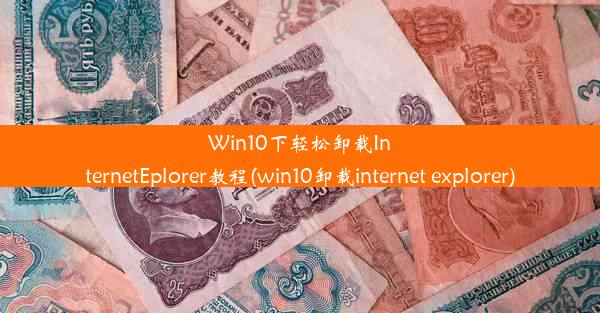 Win10下轻松卸载InternetEplorer教程(win10卸载internet explorer)