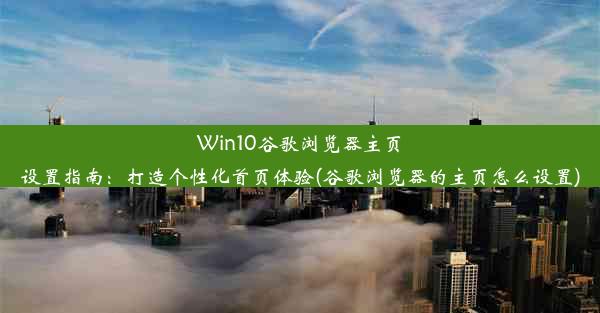 Win10谷歌浏览器主页设置指南：打造个性化首页体验(谷歌浏览器的主页怎么设置)