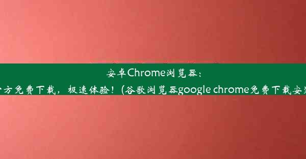 安卓Chrome浏览器：官方免费下载，极速体验！(谷歌浏览器google chrome免费下载安装)