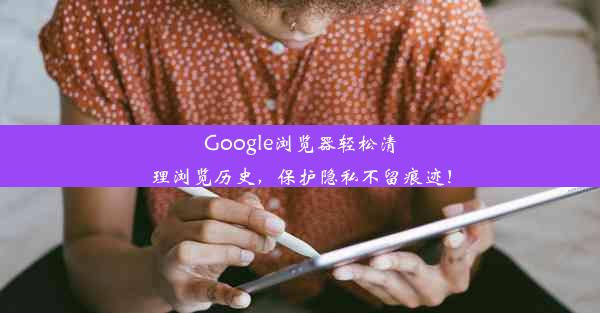 Google浏览器轻松清理浏览历史，保护隐私不留痕迹！