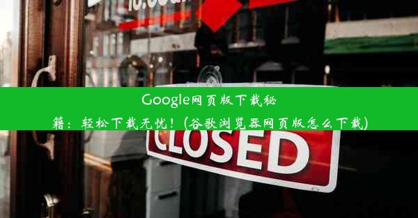 Google网页版下载秘籍：轻松下载无忧！(谷歌浏览器网页版怎么下载)