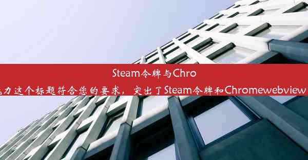 Steam令牌与Chromewebview：探究二者关联的魅力这个标题符合您的要求，突出了Steam令牌和Chromew