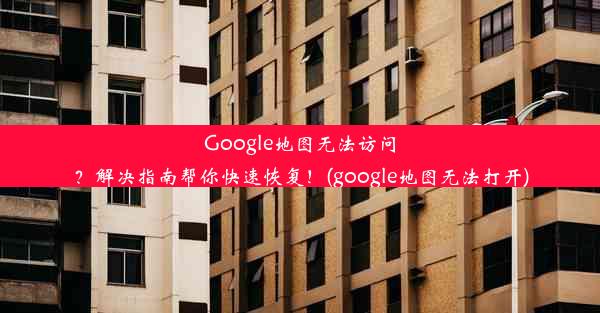 Google地图无法访问？解决指南帮你快速恢复！(google地图无法打开)