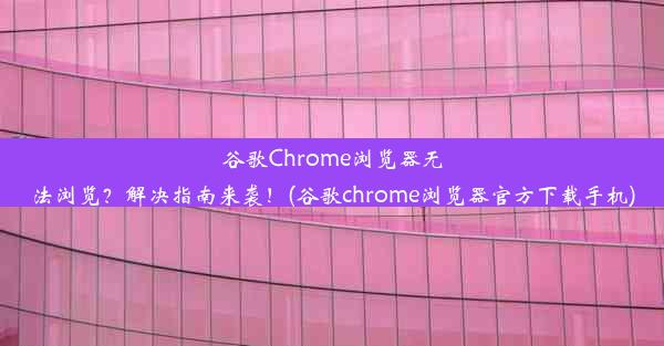 谷歌Chrome浏览器无法浏览？解决指南来袭！(谷歌chrome浏览器官方下载手机)