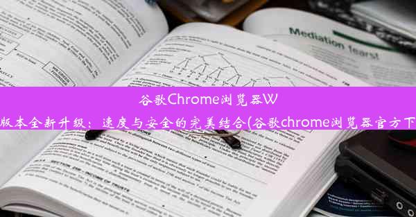 谷歌Chrome浏览器Windows版本全新升级：速度与安全的完美结合(谷歌chrome浏览器官方下载手机)