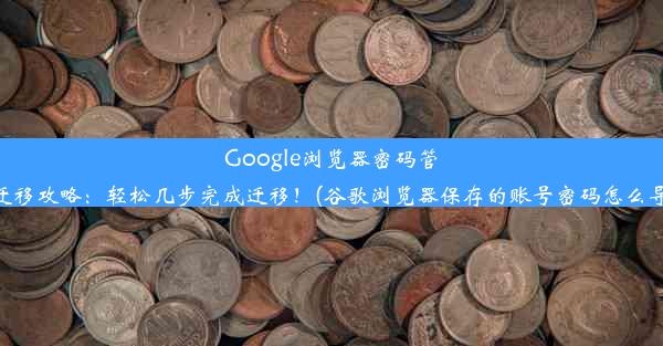 Google浏览器密码管理迁移攻略：轻松几步完成迁移！(谷歌浏览器保存的账号密码怎么导出)