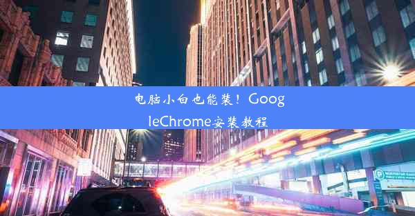 电脑小白也能装！GoogleChrome安装教程