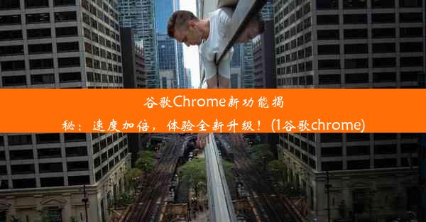 谷歌Chrome新功能揭秘：速度加倍，体验全新升级！(1谷歌chrome)