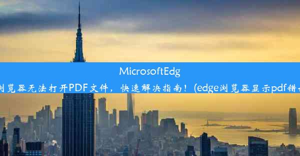 MicrosoftEdge浏览器无法打开PDF文件，快速解决指南！(edge浏览器显示pdf错误)